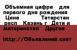 Объемная цифра 1 для первого дня рождения › Цена ­ 1 000 - Татарстан респ., Казань г. Дети и материнство » Другое   